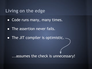 Living on the edge
● Code runs many, many times.
● The assertion never fails.
● The JIT compiler is optimistic.
...assumes the check is unnecessary!
 