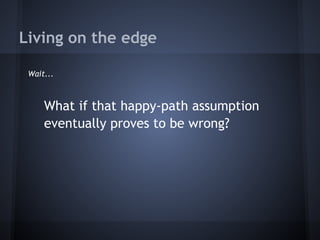 Living on the edge
Wait...
What if that happy-path assumption
eventually proves to be wrong?
 
