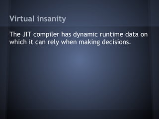 Virtual insanity
The JIT compiler has dynamic runtime data on
which it can rely when making decisions.
 