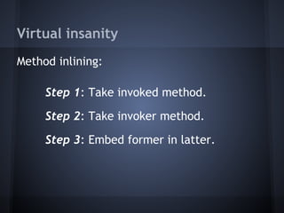 Virtual insanity
Method inlining:
Step 1: Take invoked method.
Step 2: Take invoker method.
Step 3: Embed former in latter.
 