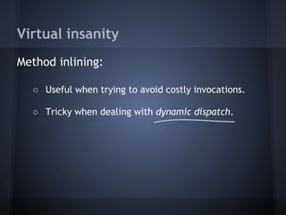 Virtual insanity
Method inlining:
○ Useful when trying to avoid costly invocations.
○ Tricky when dealing with dynamic dispatch.
 