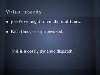 Virtual insanity
● perform might run millions of times.
● Each time, sing is invoked.
This is a co$tly dynamic dispatch!
 