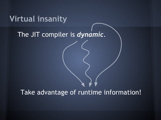 Virtual insanity
The JIT compiler is dynamic.
Take advantage of runtime information!
 