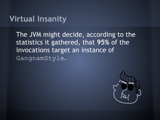 Virtual insanity
The JVM might decide, according to the
statistics it gathered, that 95% of the
invocations target an instance of
GangnamStyle.
 