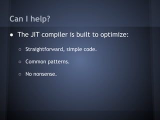 Can I help?
● The JIT compiler is built to optimize:
○ Straightforward, simple code.
○ Common patterns.
○ No nonsense.
 