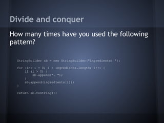 Divide and conquer
How many times have you used the following
pattern?
StringBuilder sb = new StringBuilder("Ingredients: ");
for (int i = 0; i < ingredients.length; i++) {
if (i > 0) {
sb.append(", ");
}
sb.append(ingredients[i]);
}
return sb.toString();
 