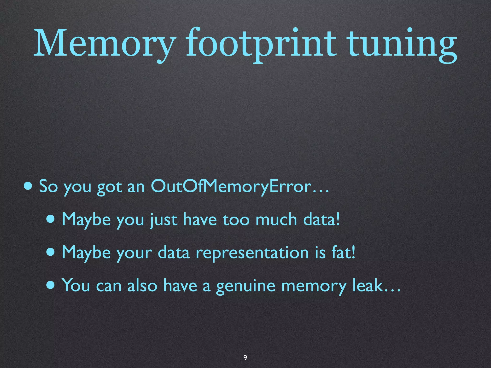 Memory footprint tuning


• So you got an OutOfMemoryError…
   • Maybe you just have too much data!
   • Maybe your data representation is fat!
   • You can also have a genuine memory leak…
                          9
 