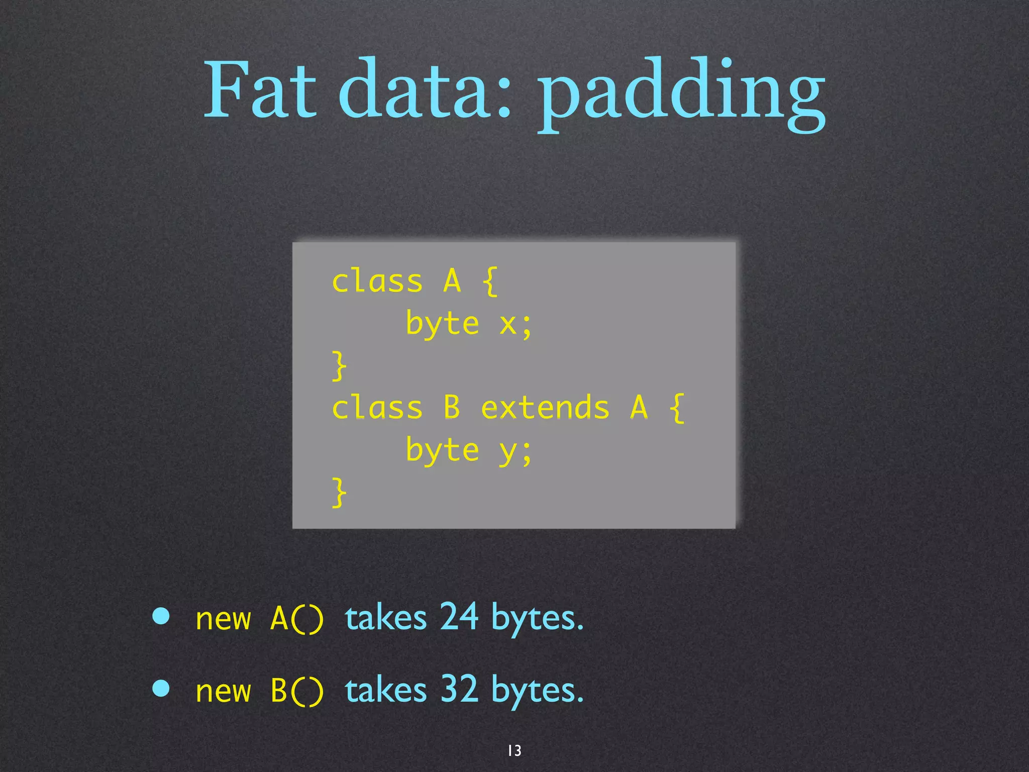 Fat data: padding

              class A {
                  byte x;
              }
              class B extends A {
                  byte y;
              }



•   new A()   takes 24 bytes.

•   new B()   takes 32 bytes.
                        13
 