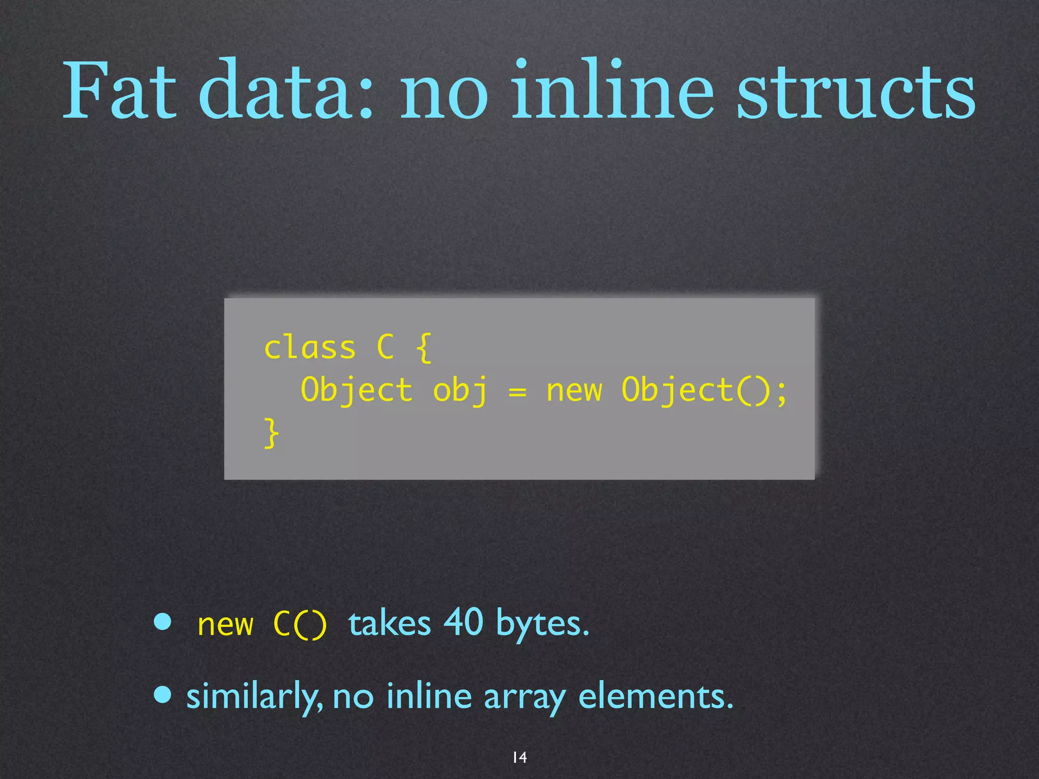 Fat data: no inline structs

         class C {
           Object obj = new Object();
         }




  • new C() takes 40 bytes.
  • similarly, no inline array elements.
                         14
 