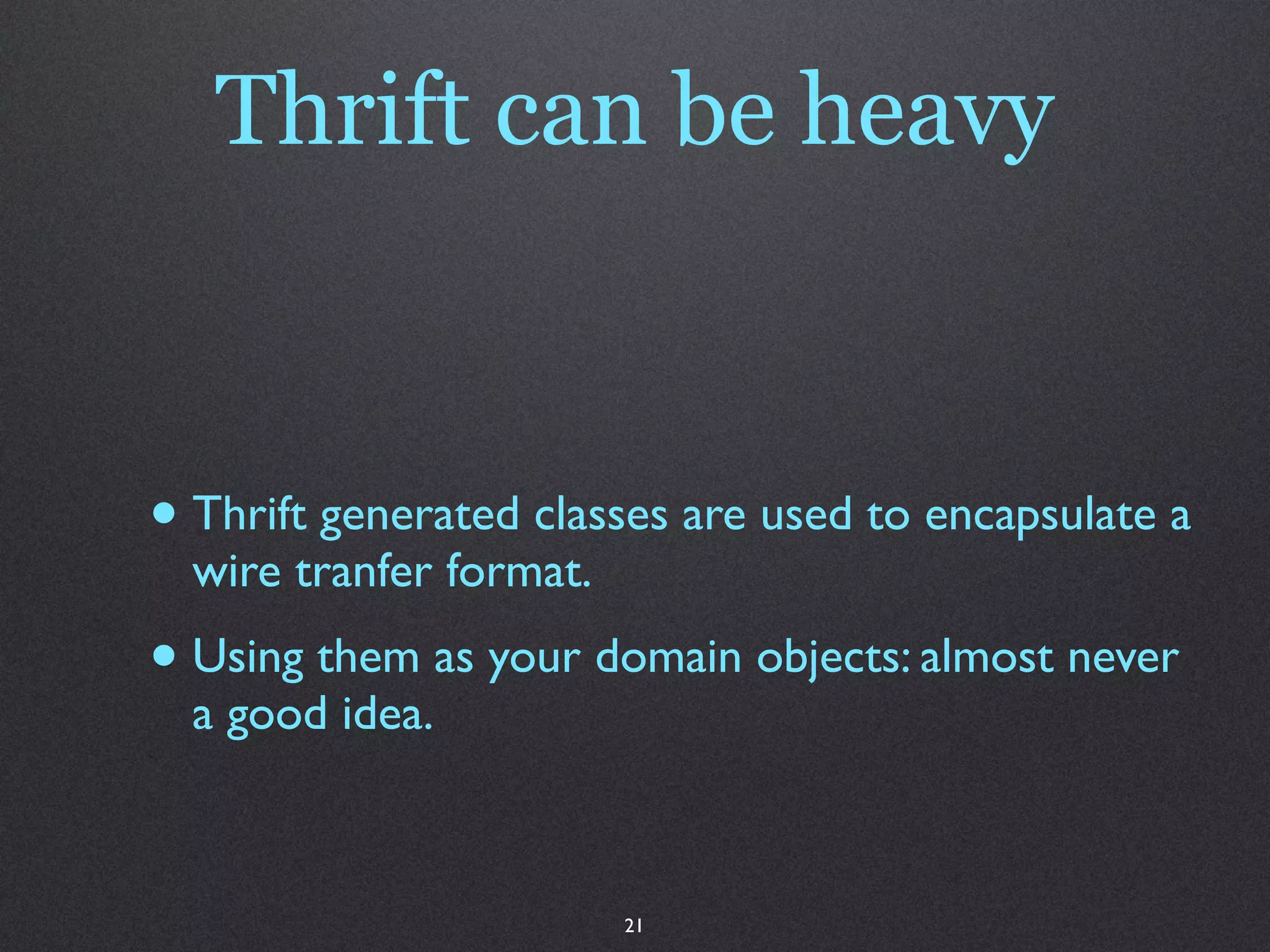 Thrift can be heavy



• Thrift generated classes are used to encapsulate a
  wire tranfer format.
• Using them as your domain objects: almost never
  a good idea.



                         21
 