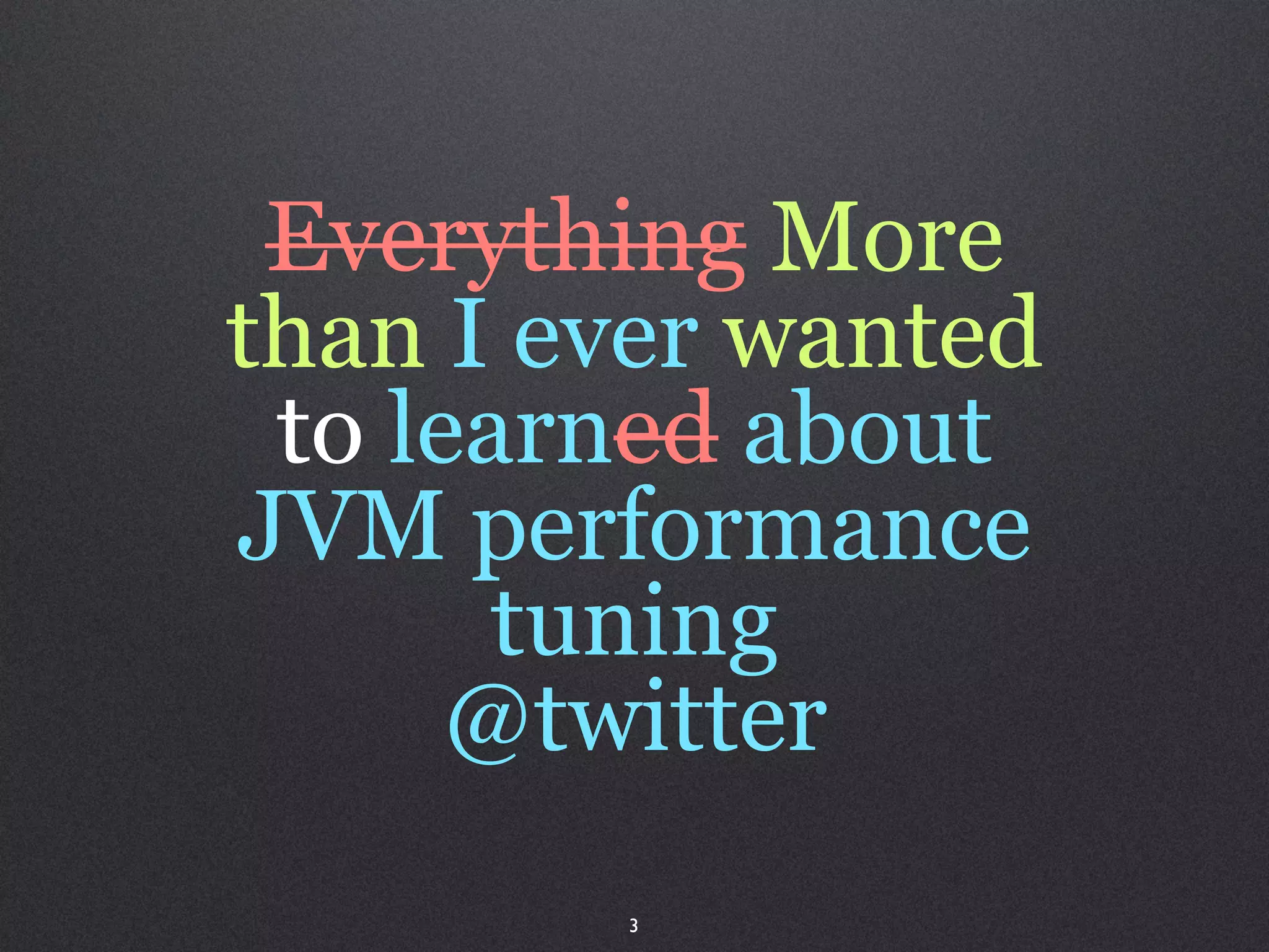 Everything More
than I ever wanted
 to learned about
JVM performance
       tuning
      @twitter
        3
 