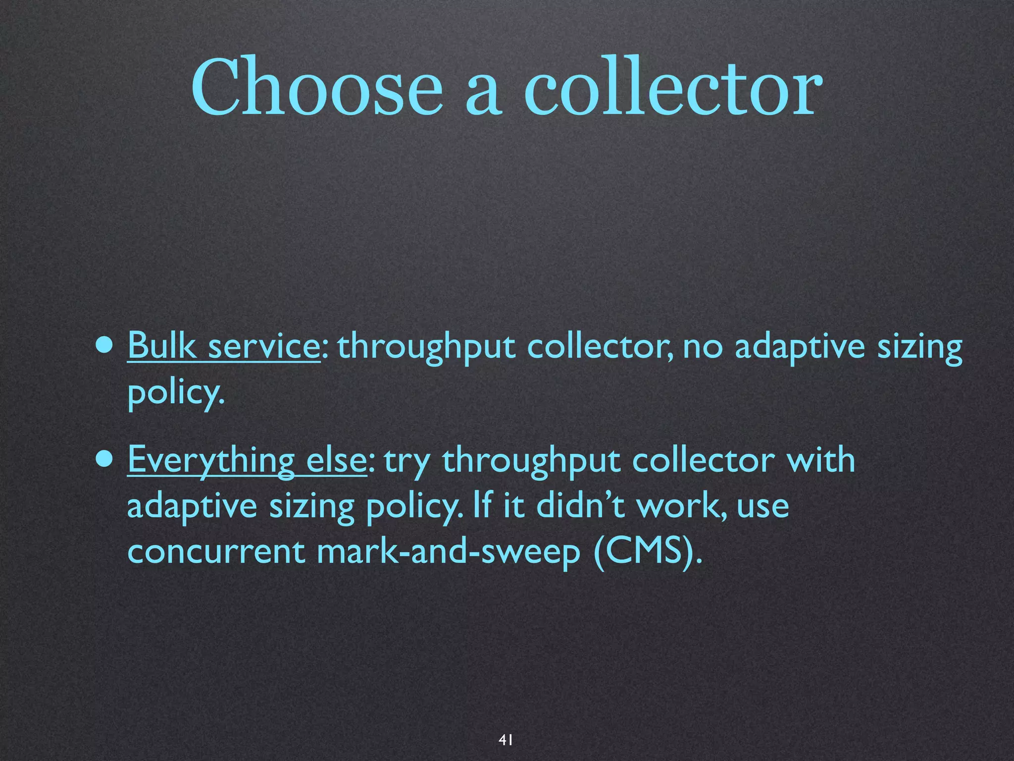 Choose a collector


• Bulk service: throughput collector, no adaptive sizing
  policy.
• Everything else: try throughput collector with
  adaptive sizing policy. If it didn’t work, use
  concurrent mark-and-sweep (CMS).



                           41
 