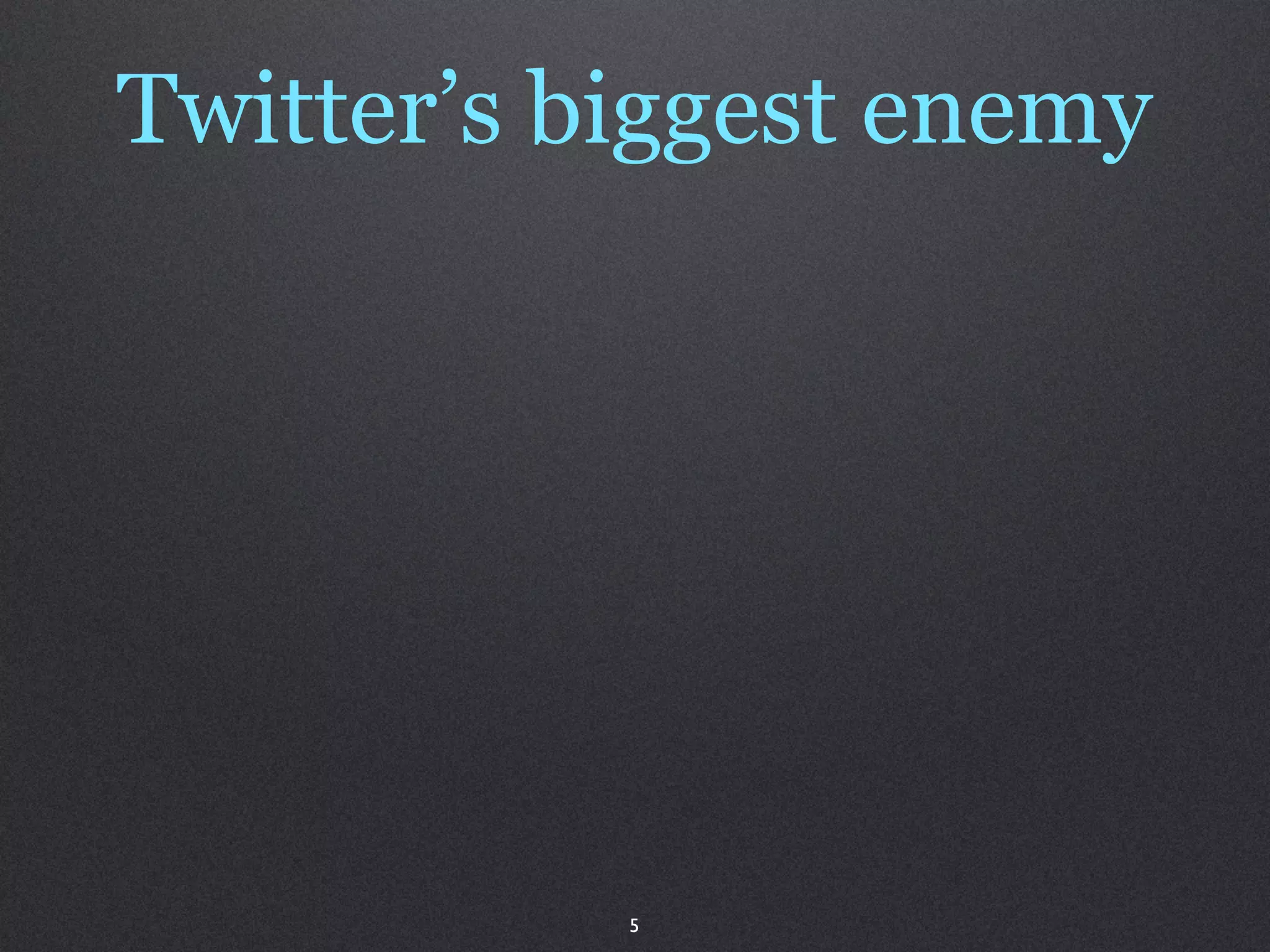 Twitter’s biggest enemy




           5
 