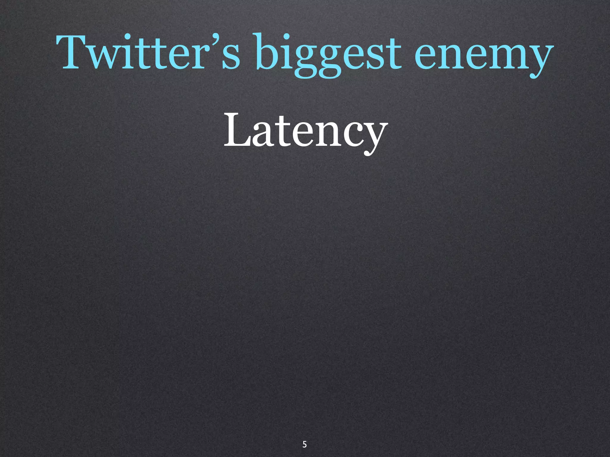 Twitter’s biggest enemy
       Latency




           5
 