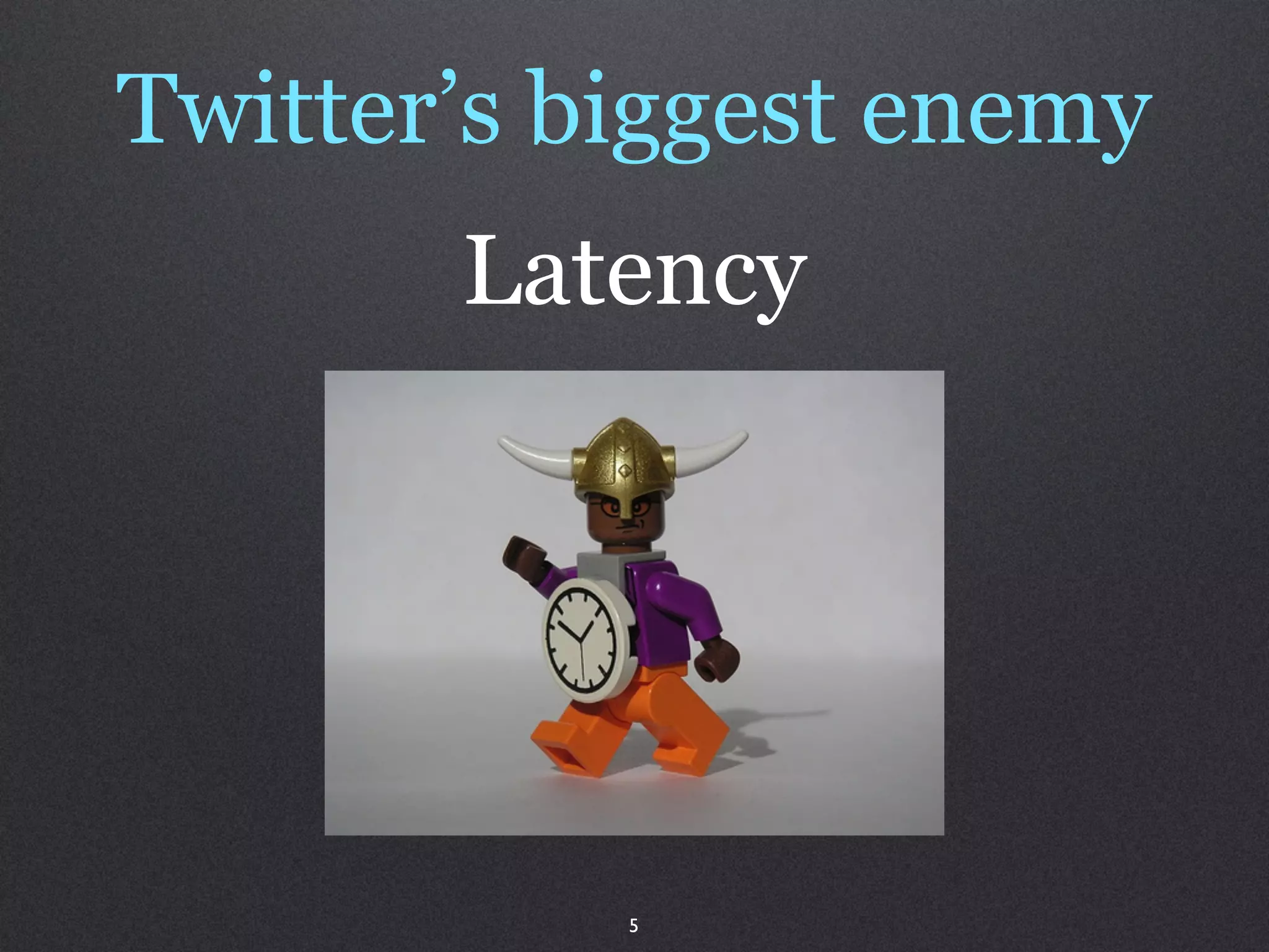 Twitter’s biggest enemy
       Latency




           5
 