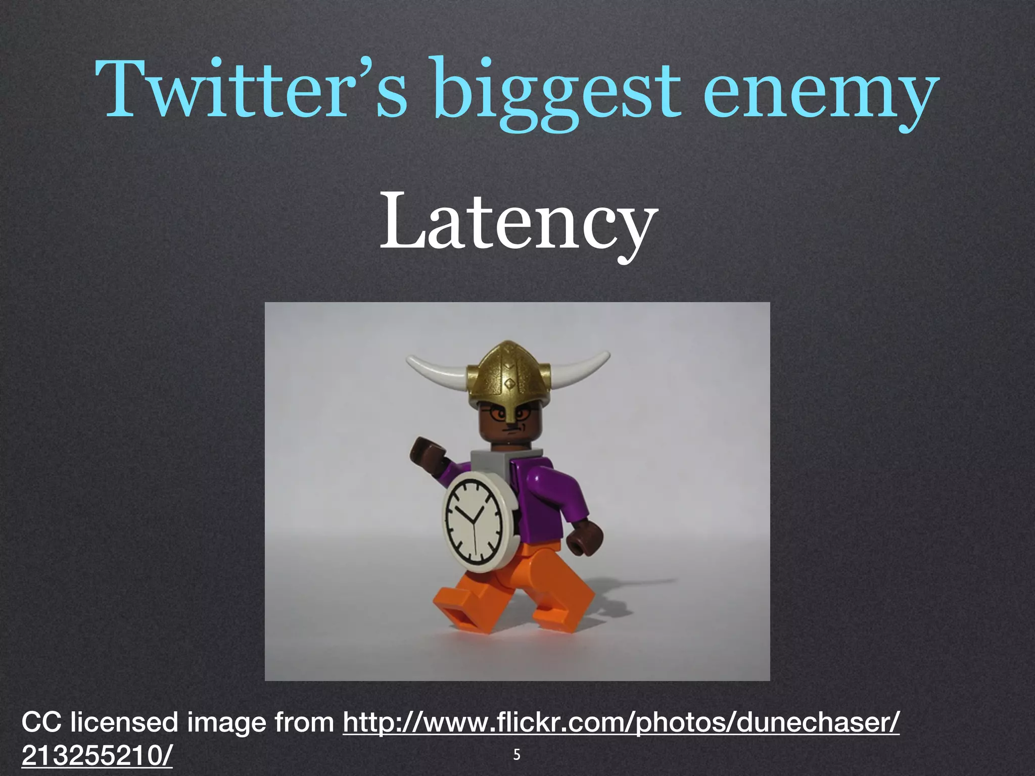 Twitter’s biggest enemy
                         Latency




CC licensed image from http://www.flickr.com/photos/dunechaser/
213255210/                          5
 