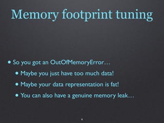 Memory footprint tuning


• So you got an OutOfMemoryError…
   • Maybe you just have too much data!
   • Maybe your data representation is fat!
   • You can also have a genuine memory leak…
                          9
 