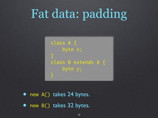 Fat data: padding

              class A {
                  byte x;
              }
              class B extends A {
                  byte y;
              }



•   new A()   takes 24 bytes.

•   new B()   takes 32 bytes.
                        13
 