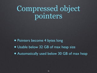 Compressed object
     pointers


• Pointers become 4 bytes long
• Usable below 32 GB of max heap size
• Automatically used below 30 GB of max heap

                    16
 