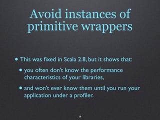 Avoid instances of
     primitive wrappers

• This was ﬁxed in Scala 2.8, but it shows that:
 • you often don’t know the performance
   characteristics of your libraries,
 • and won’t ever know them until you run your
   application under a proﬁler.


                          19
 