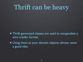Thrift can be heavy



• Thrift generated classes are used to encapsulate a
  wire tranfer format.
• Using them as your domain objects: almost never
  a good idea.



                         21
 