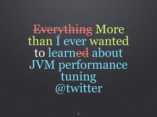Everything More
than I ever wanted
 to learned about
JVM performance
       tuning
      @twitter
        3
 