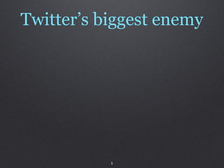 Twitter’s biggest enemy




           5
 