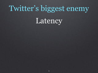 Twitter’s biggest enemy
       Latency




           5
 