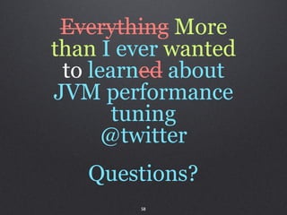 Everything More
than I ever wanted
 to learned about
JVM performance
       tuning
      @twitter
   Questions?
        58
 
