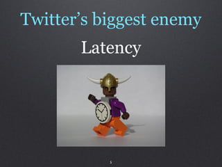 Twitter’s biggest enemy
       Latency




           5
 