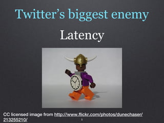 Twitter’s biggest enemy
                         Latency




CC licensed image from http://www.flickr.com/photos/dunechaser/
213255210/                          5
 