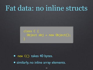 Fat data: no inline structs

         class C {
           Object obj = new Object();
         }




  • new C() takes 40 ...