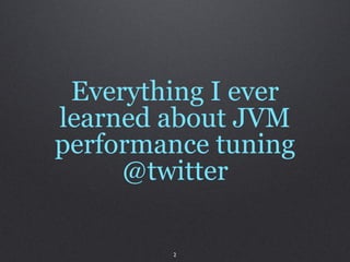 Everything I ever
learned about JVM
performance tuning
     @twitter

        2
 