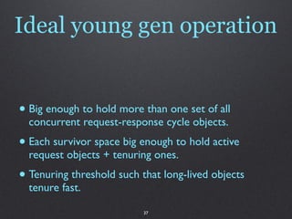 Ideal young gen operation


• Big enough to hold more than one set of all
  concurrent request-response cycle objects.
• E...
