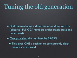 Tuning the old generation


 • Find the minimum and maximum working set size
   (observe “Full GC” numbers under stable st...