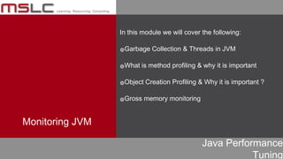 Java Performance
Tuning
In this module we will cover the following:
๏Garbage Collection & Threads in JVM
๏What is method profiling & why it is important
๏Object Creation Profiling & Why it is important ?
๏Gross memory monitoring
Monitoring JVM
 