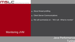 Java Performance
Tuning
๏ About thread profiling
๏ Client Server Communications
๏ We will summarize on - “All in all - What to monitor”
Monitoring JVM
 