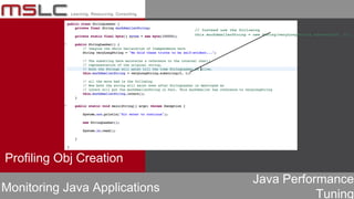 Java Performance
Tuning
Profiling Obj Creation
Monitoring Java Applications
// Instead use the following
this.muchSmallerString = new String(veryLongString.substring(0, 1));
 