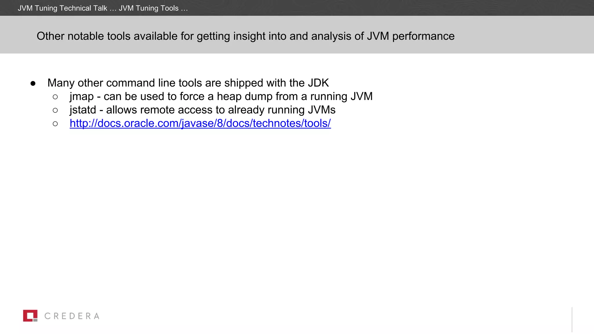 ● Many other command line tools are shipped with the JDK
○ jmap - can be used to force a heap dump from a running JVM
○ jstatd - allows remote access to already running JVMs
○ http://docs.oracle.com/javase/8/docs/technotes/tools/
JVM Tuning Technical Talk … JVM Tuning Tools …
Other notable tools available for getting insight into and analysis of JVM performance
 