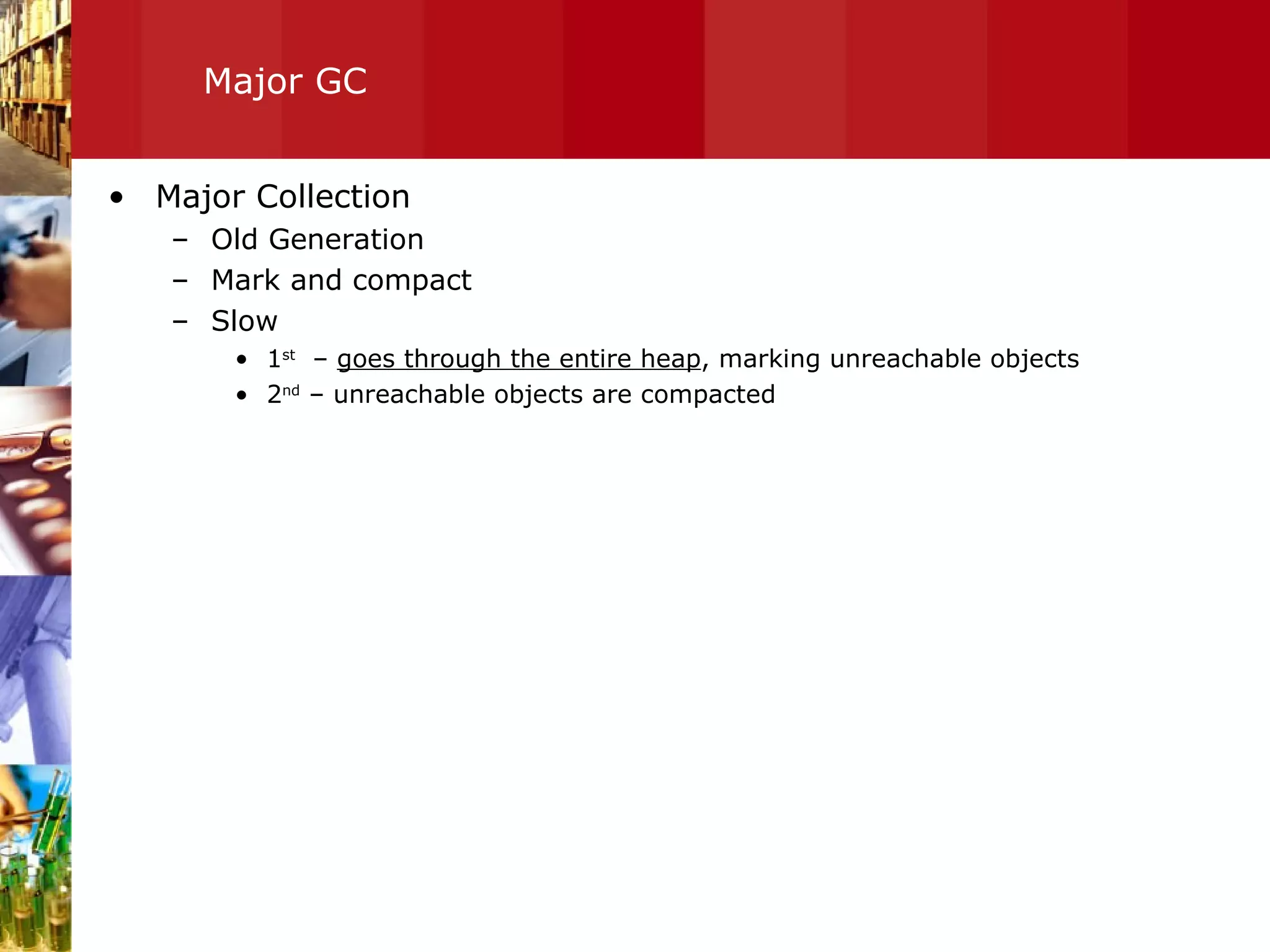 Major GC Major Collection Old Generation Mark and compact Slow 1 st   –  goes through the entire heap , marking unreachable objects 2 nd  – unreachable objects are compacted 