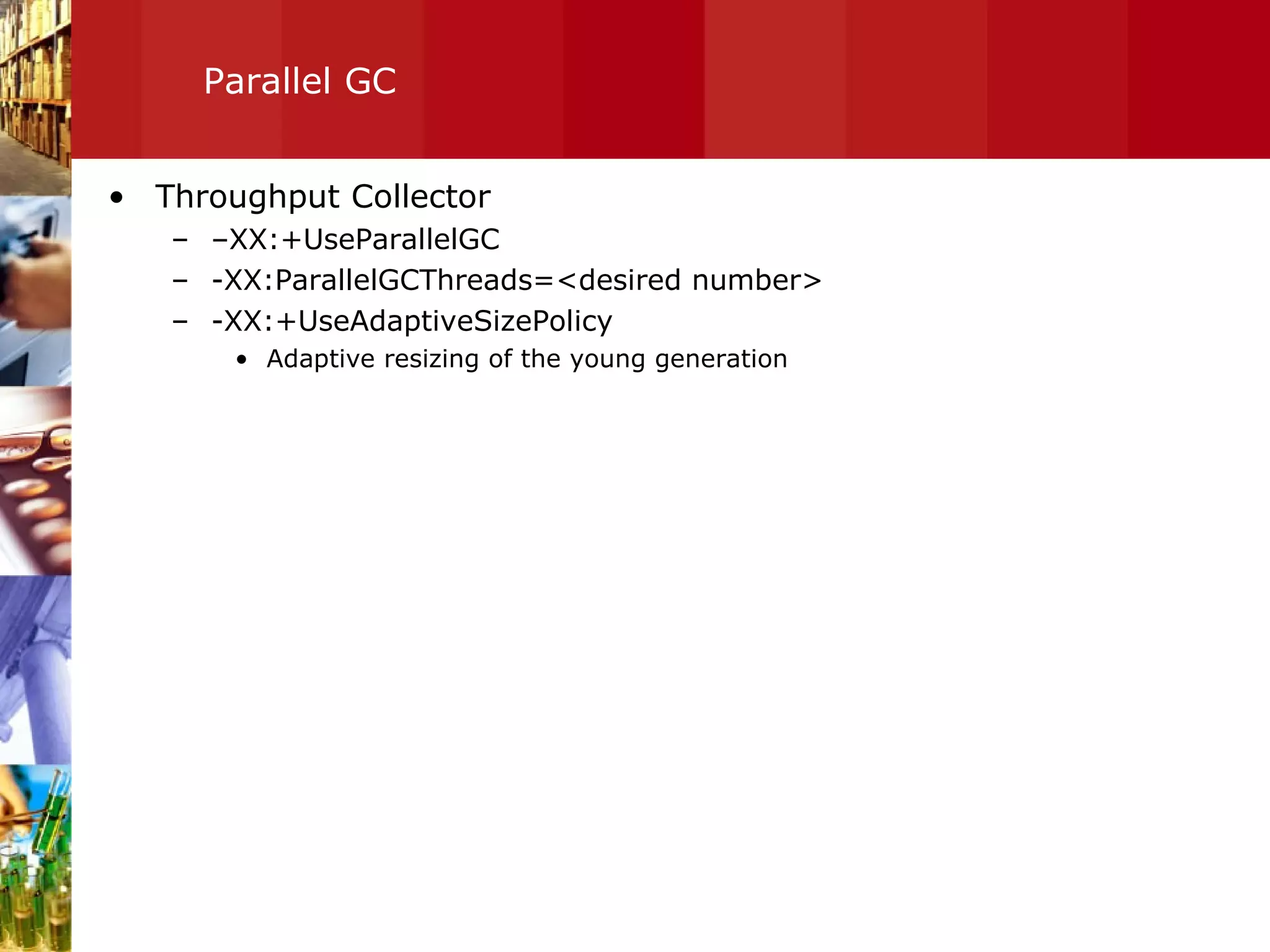Parallel GC Throughput Collector – XX:+UseParallelGC -XX:ParallelGCThreads=<desired number> -XX:+UseAdaptiveSizePolicy  Adaptive resizing of the young generation 