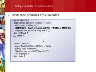 Hotspot detection / Method Inlining Dead code branches are eliminated public class A{ static final boolean DEBUG = false; public void methodA() if(DEBUG) System.out.println(“DEBUG MODE); System.out.println(“Say Hello”); }// method A }// class A ↓ public class A{ static final boolean DEBUG = false; public void methodA() System.out.println(“Say Hello”); }// method A }// class A 