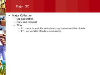 Major GC Major Collection Old Generation Mark and compact Slow 1 st   –  goes through the entire heap , marking unreachable objects 2 nd  – unreachable objects are compacted 