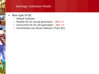 Garbage Collection Model New type of GC Default Collector Parallel GC for young generation -  JDK 1.4 Concurrent GC for old generation -  JDK 1.4   Incremental Low Pause Collector (Train GC) 