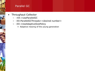 Parallel GC Throughput Collector – XX:+UseParallelGC -XX:ParallelGCThreads=<desired number> -XX:+UseAdaptiveSizePolicy  Adaptive resizing of the young generation 