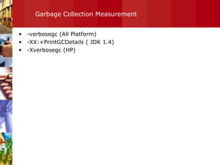 Garbage Collection Measurement  -verbosegc (All Platform) -XX:+PrintGCDetails ( JDK 1.4) -Xverbosegc (HP) 