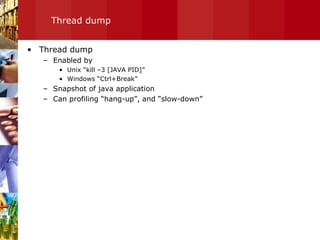 Thread dump Thread dump Enabled by Unix “kill –3 [JAVA PID]” Windows “Ctrl+Break” Snapshot of java application Can profiling “hang-up”, and “slow-down” 