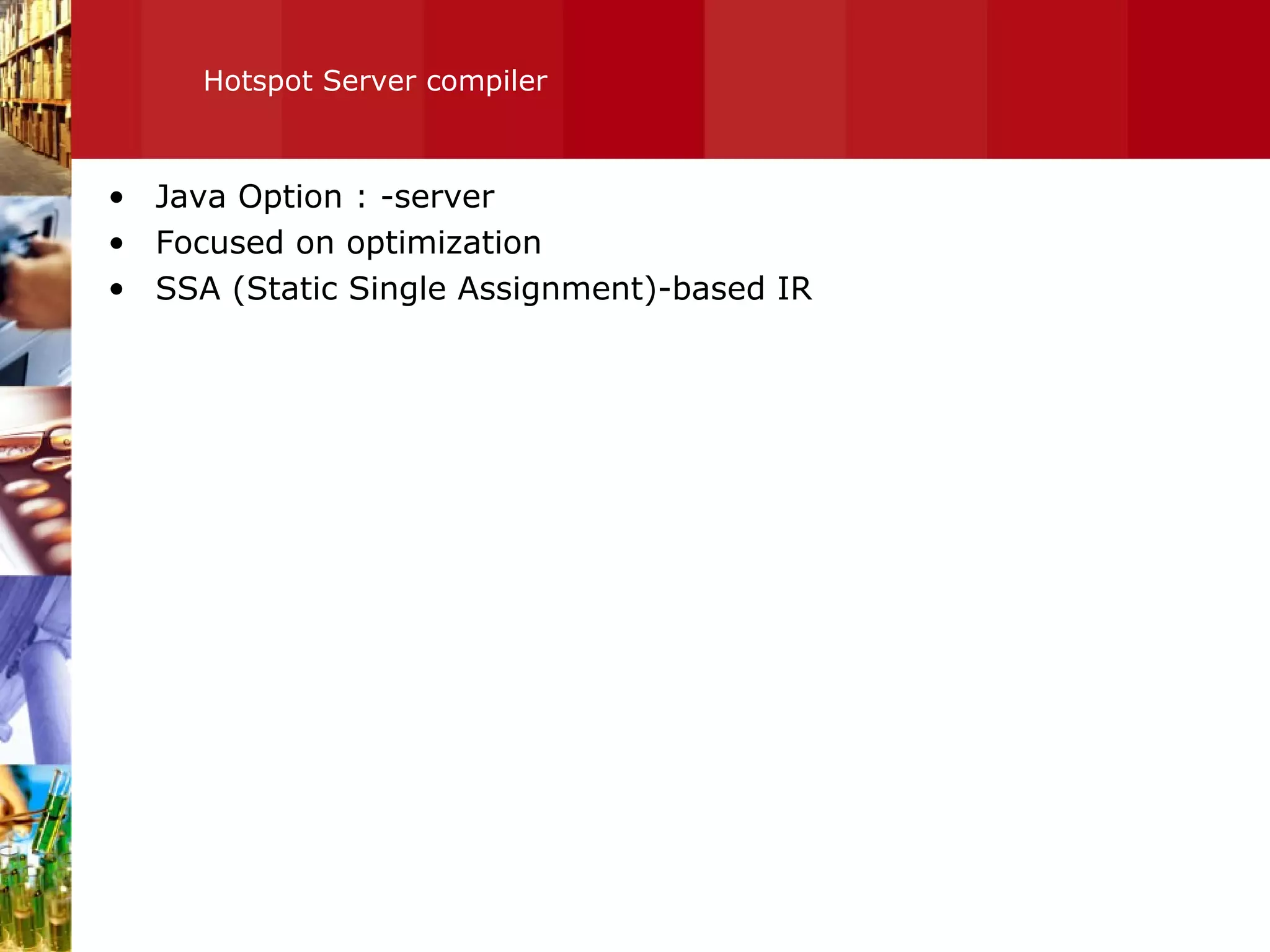 Hotspot Server compiler Java Option : -server Focused on optimization SSA (Static Single Assignment)-based IR 