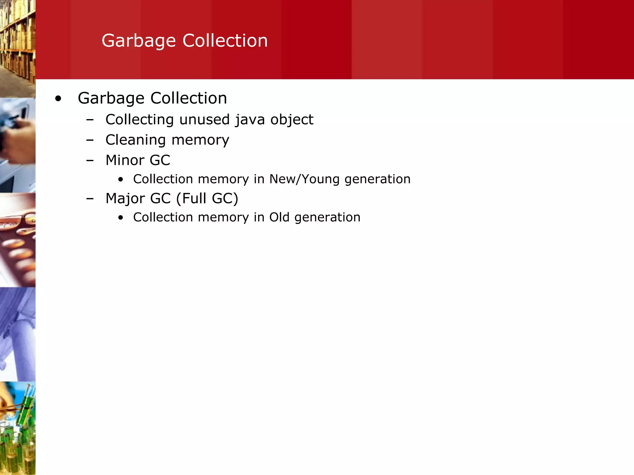 Garbage Collection Garbage Collection Collecting unused java object Cleaning memory Minor GC Collection memory in New/Young generation Major GC (Full GC) Collection memory in Old generation 