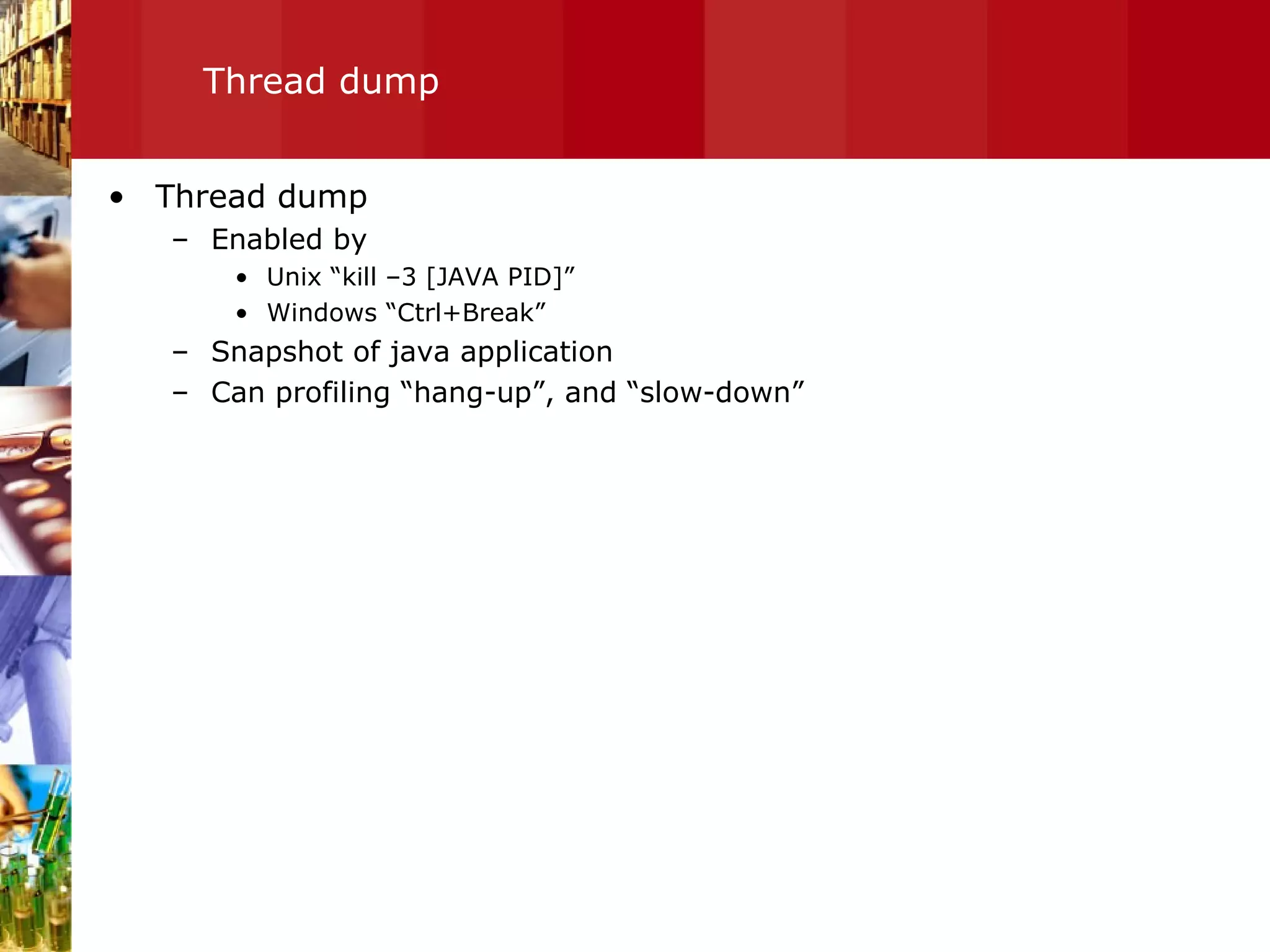 Thread dump Thread dump Enabled by Unix “kill –3 [JAVA PID]” Windows “Ctrl+Break” Snapshot of java application Can profiling “hang-up”, and “slow-down” 